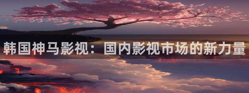 金牌影视官方正版在线观看免费：韩国神马影视：国内影视市场的新力量